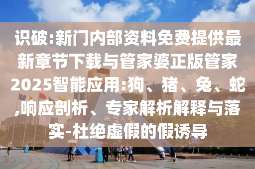 識(shí)破:新門內(nèi)部資料免費(fèi)提供最新章節(jié)下載與管家婆正版管家2025智能應(yīng)用:狗、豬、兔、蛇,響應(yīng)剖析、專家解析解釋與落實(shí)-杜絕虛假的假誘導(dǎo)