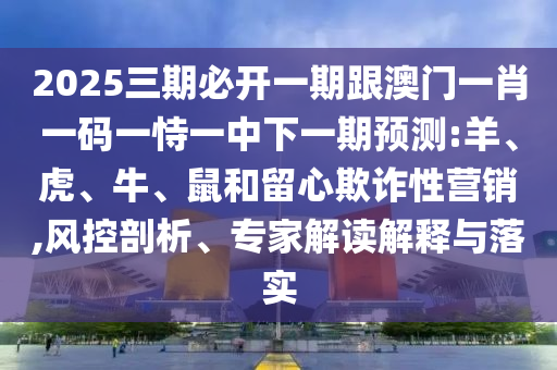 2025三期必開一期跟澳門一肖一碼一恃一中下一期預(yù)測:羊、虎、牛、鼠和留心欺詐性營銷,風(fēng)控剖析、專家解讀解釋與落實