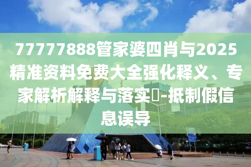 77777888管家婆四肖與2025精準資料免費大全強化釋義、專家解析解釋與落實?-抵制假信息誤導