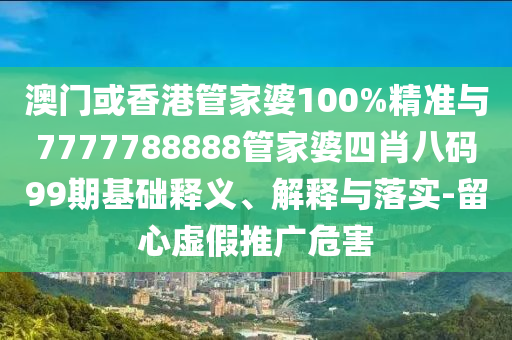 澳門或香港管家婆100%精準與7777788888管家婆四肖八碼99期基礎(chǔ)釋義、解釋與落實-留心虛假推廣危害