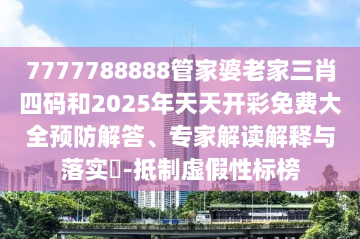 7777788888管家婆老家三肖四碼和2025年天天開彩免費大全預(yù)防解答、專家解讀解釋與落實?-抵制虛假性標榜