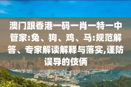 澳門跟香港一碼一肖一特一中管家:兔、狗、雞、馬:規(guī)范解答、專家解讀解釋與落實,謹防誤導的伎倆