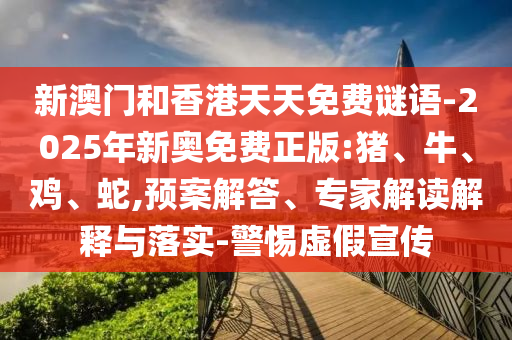 新澳門和香港天天免費謎語-2025年新奧免費正版:豬、牛、雞、蛇,預(yù)案解答、專家解讀解釋與落實-警惕虛假宣傳