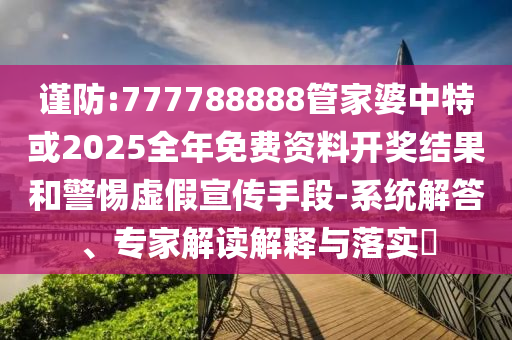 謹防:777788888管家婆中特或2025全年免費資料開獎結(jié)果和警惕虛假宣傳手段-系統(tǒng)解答、專家解讀解釋與落實?