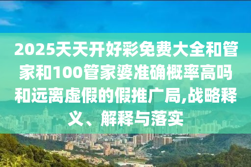 2025天天開好彩免費大全和管家和100管家婆準確概率高嗎和遠離虛假的假推廣局,戰(zhàn)略釋義、解釋與落實
