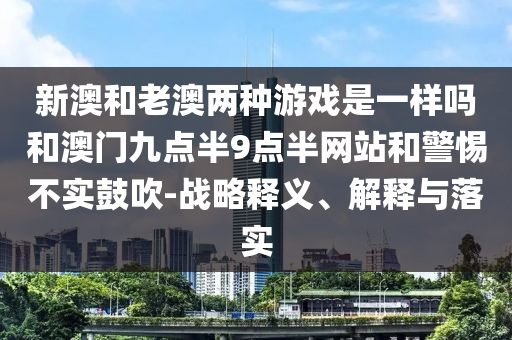 新澳和老澳兩種游戲是一樣嗎和澳門九點(diǎn)半9點(diǎn)半網(wǎng)站和警惕不實(shí)鼓吹-戰(zhàn)略釋義、解釋與落實(shí)