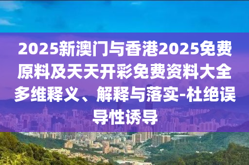 2025新澳門與香港2025免費(fèi)原料及天天開彩免費(fèi)資料大全多維釋義、解釋與落實(shí)-杜絕誤導(dǎo)性誘導(dǎo)