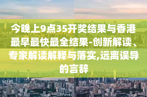 今晚上9點(diǎn)35開獎(jiǎng)結(jié)果與香港最早最快最全結(jié)果-創(chuàng)新解讀、專家解讀解釋與落實(shí),遠(yuǎn)離誤導(dǎo)的言辭