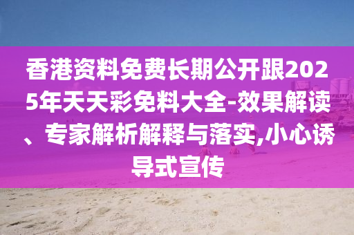 香港資料免費(fèi)長期公開跟2025年天天彩免料大全-效果解讀、專家解析解釋與落實(shí),小心誘導(dǎo)式宣傳
