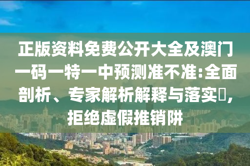 正版資料免費(fèi)公開大全及澳門一碼一特一中預(yù)測(cè)準(zhǔn)不準(zhǔn):全面剖析、專家解析解釋與落實(shí)?,拒絕虛假推銷阱