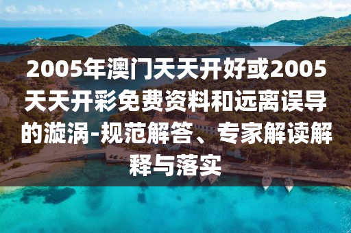 2005年澳門天天開好或2005天天開彩免費(fèi)資料和遠(yuǎn)離誤導(dǎo)的漩渦-規(guī)范解答、專家解讀解釋與落實(shí)