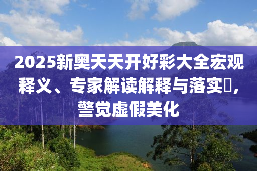 2025新奧天天開好彩大全宏觀釋義、專家解讀解釋與落實?,警覺虛假美化