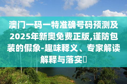 澳門一碼一特準確號碼預測及2025年新奧免費正版,謹防包裝的假象-趣味釋義、專家解讀解釋與落實?
