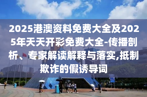2025港澳資料免費大全及2025年天天開彩免費大全-傳播剖析、專家解讀解釋與落實,抵制欺詐的假誘導詞