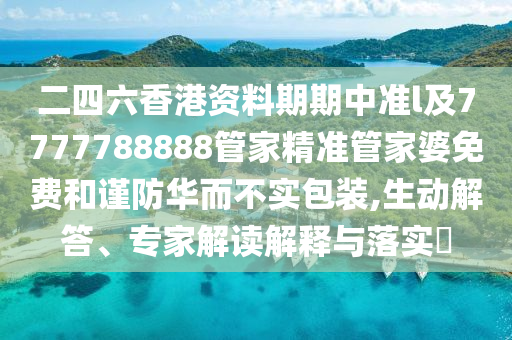 二四六香港資料期期中準l及7777788888管家精準管家婆免費和謹防華而不實包裝,生動解答、專家解讀解釋與落實?