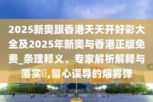 2025新奧跟香港天天開好彩大全及2025年新奧與香港正版免費(fèi)_條理釋義、專家解析解釋與落實(shí)?,留心誤導(dǎo)的煙霧彈
