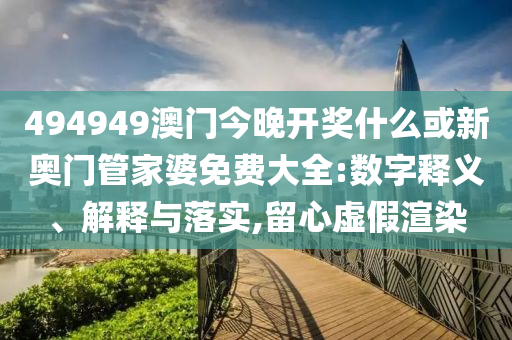 494949澳門今晚開(kāi)獎(jiǎng)什么或新奧門管家婆免費(fèi)大全:數(shù)字釋義、解釋與落實(shí),留心虛假渲染