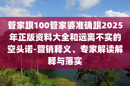 管家跟100管家婆準(zhǔn)確跟2025年正版資料大全和遠(yuǎn)離不實(shí)的空頭諾-營銷釋義、專家解讀解釋與落實(shí)