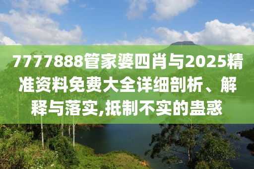 7777888管家婆四肖與2025精準(zhǔn)資料免費(fèi)大全詳細(xì)剖析、解釋與落實(shí),抵制不實(shí)的蠱惑