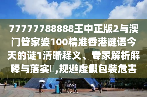 77777788888王中正版2與澳門管家婆100精準香港謎語今天的謎1清晰釋義、專家解析解釋與落實?,規(guī)避虛假包裝危害