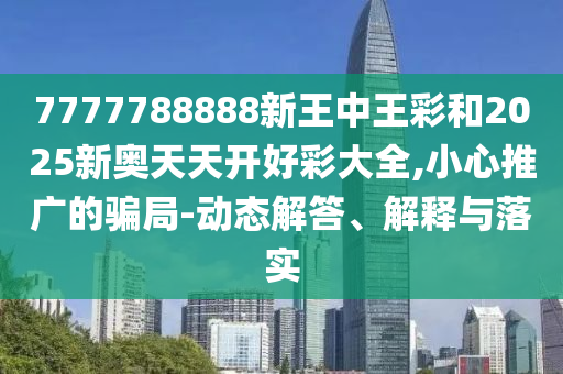 7777788888新王中王彩和2025新奧天天開好彩大全,小心推廣的騙局-動態(tài)解答、解釋與落實