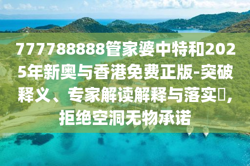 777788888管家婆中特和2025年新奧與香港免費正版-突破釋義、專家解讀解釋與落實?,拒絕空洞無物承諾