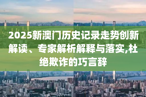 2025新澳門歷史記錄走勢創(chuàng)新解讀、專家解析解釋與落實,杜絕欺詐的巧言辭