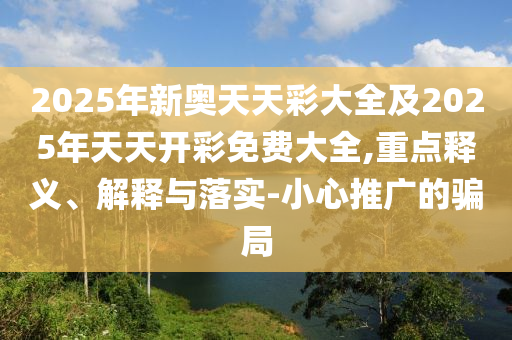 2025年新奧天天彩大全及2025年天天開彩免費大全,重點釋義、解釋與落實-小心推廣的騙局