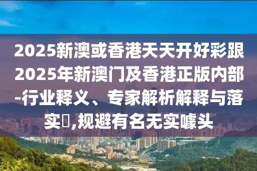 2025新澳或香港天天開好彩跟2025年新澳門及香港正版內部-行業(yè)釋義、專家解析解釋與落實?,規(guī)避有名無實噱頭