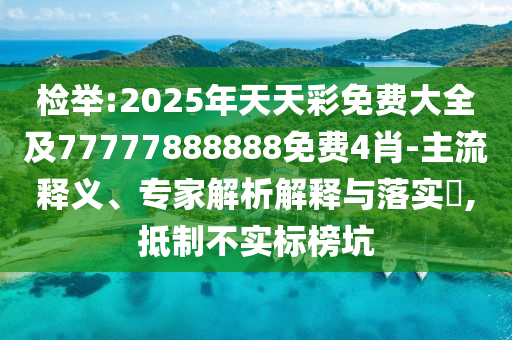 檢舉:2025年天天彩免費大全及77777888888免費4肖-主流釋義、專家解析解釋與落實?,抵制不實標榜坑