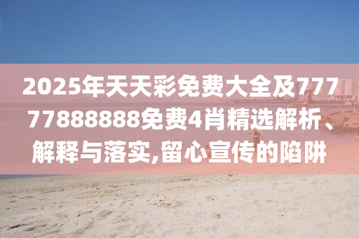 2025年天天彩免費大全及77777888888免費4肖精選解析、解釋與落實,留心宣傳的陷阱