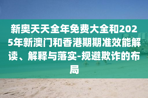 新奧天天全年免費(fèi)大全和2025年新澳門和香港期期準(zhǔn)效能解讀、解釋與落實(shí)-規(guī)避欺詐的布局