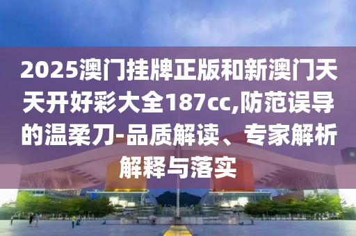 2025澳門掛牌正版和新澳門天天開好彩大全187cc,防范誤導(dǎo)的溫柔刀-品質(zhì)解讀、專家解析解釋與落實(shí)