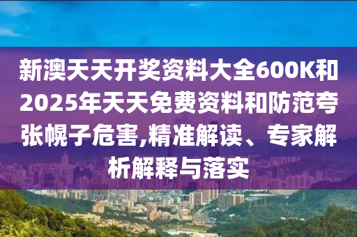 新澳天天開獎(jiǎng)資料大全600K和2025年天天免費(fèi)資料和防范夸張幌子危害,精準(zhǔn)解讀、專家解析解釋與落實(shí)