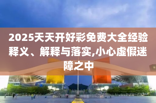 2025天天開好彩免費大全經(jīng)驗釋義、解釋與落實,小心虛假迷障之中