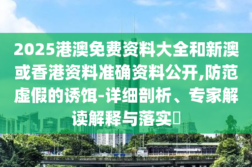 2025港澳免費(fèi)資料大全和新澳或香港資料準(zhǔn)確資料公開,防范虛假的誘餌-詳細(xì)剖析、專家解讀解釋與落實(shí)?