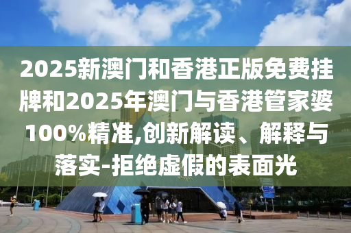 2025新澳門和香港正版免費(fèi)掛牌和2025年澳門與香港管家婆100%精準(zhǔn),創(chuàng)新解讀、解釋與落實(shí)-拒絕虛假的表面光