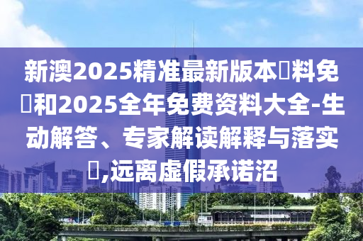 新澳2025精準(zhǔn)最新版本資料免費(fèi)和2025全年免費(fèi)資料大全-生動(dòng)解答、專(zhuān)家解讀解釋與落實(shí)?,遠(yuǎn)離虛假承諾沼