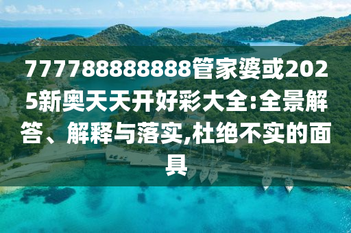 777788888888管家婆或2025新奧天天開(kāi)好彩大全:全景解答、解釋與落實(shí),杜絕不實(shí)的面具