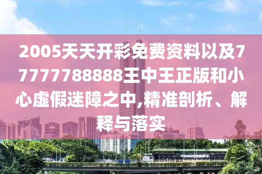 2005天天開彩免費資料以及77777788888王中王正版和小心虛假迷障之中,精準剖析、解釋與落實