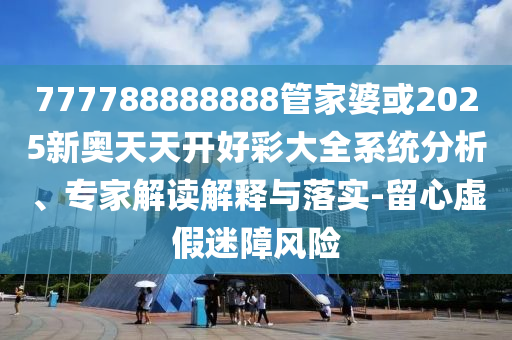 777788888888管家婆或2025新奧天天開好彩大全系統(tǒng)分析、專家解讀解釋與落實-留心虛假迷障風(fēng)險