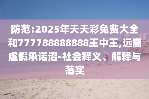 防范:2025年天天彩免費(fèi)大全和777788888888王中王,遠(yuǎn)離虛假承諾沼-社會(huì)釋義、解釋與落實(shí)