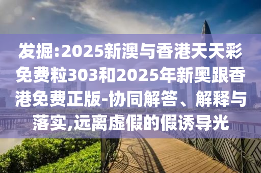 發(fā)掘:2025新澳與香港天天彩免費(fèi)粒303和2025年新奧跟香港免費(fèi)正版-協(xié)同解答、解釋與落實(shí),遠(yuǎn)離虛假的假誘導(dǎo)光