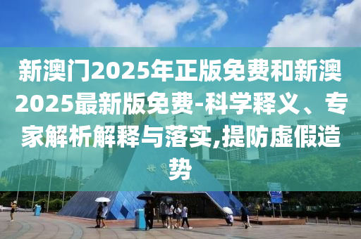 新澳門2025年正版免費和新澳2025最新版免費-科學釋義、專家解析解釋與落實,提防虛假造勢