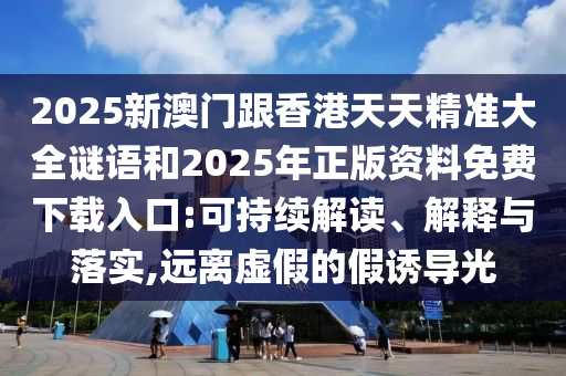 2025新澳門跟香港天天精準(zhǔn)大全謎語和2025年正版資料免費下載入口:可持續(xù)解讀、解釋與落實,遠(yuǎn)離虛假的假誘導(dǎo)光
