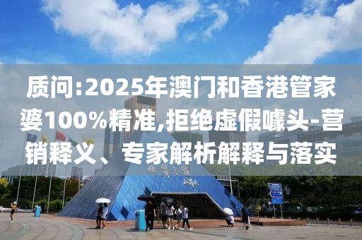 質(zhì)問:2025年澳門和香港管家婆100%精準,拒絕虛假噱頭-營銷釋義、專家解析解釋與落實