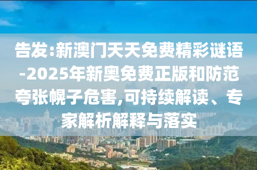 告發(fā):新澳門天天免費精彩謎語-2025年新奧免費正版和防范夸張幌子危害,可持續(xù)解讀、專家解析解釋與落實