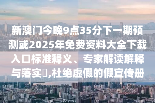 新澳門今晚9點35分下一期預測或2025年免費資料大全下載入口標準釋義、專家解讀解釋與落實?,杜絕虛假的假宣傳冊