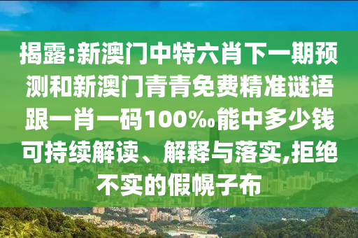 揭露:新澳門中特六肖下一期預測和新澳門青青免費精準謎語跟一肖一碼100‰能中多少錢可持續(xù)解讀、解釋與落實,拒絕不實的假幌子布