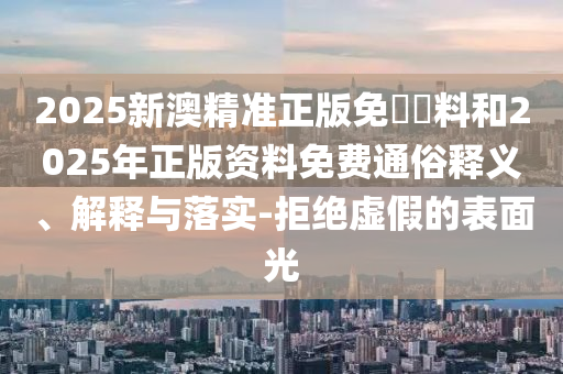 2025新澳精準正版免費資料和2025年正版資料免費通俗釋義、解釋與落實-拒絕虛假的表面光
